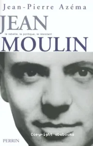 Jean Moulin, le rebelle, le politique, le resistant