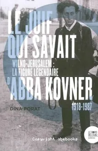 Le Juif qui savait : Wilno-Jérusalem : la figure légendaire d'Abba Kovner, 1918-1987